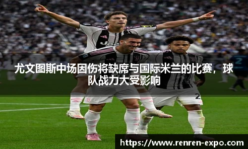 尤文图斯中场因伤将缺席与国际米兰的比赛，球队战力大受影响