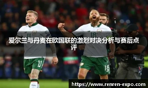 爱尔兰与丹麦在欧国联的激烈对决分析与赛后点评