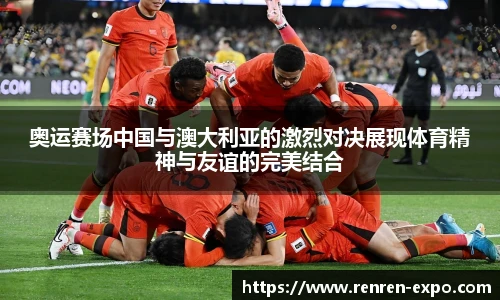 奥运赛场中国与澳大利亚的激烈对决展现体育精神与友谊的完美结合