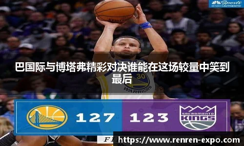 巴国际与博塔弗精彩对决谁能在这场较量中笑到最后