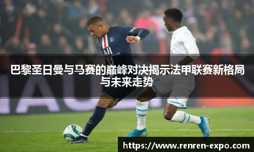 巴黎圣日曼与马赛的巅峰对决揭示法甲联赛新格局与未来走势