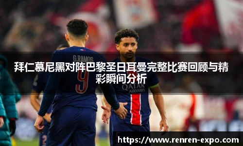 拜仁慕尼黑对阵巴黎圣日耳曼完整比赛回顾与精彩瞬间分析